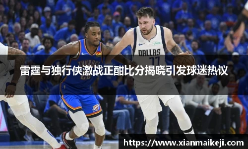 雷霆与独行侠激战正酣比分揭晓引发球迷热议