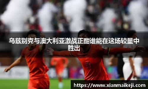 乌兹别克与澳大利亚激战正酣谁能在这场较量中胜出